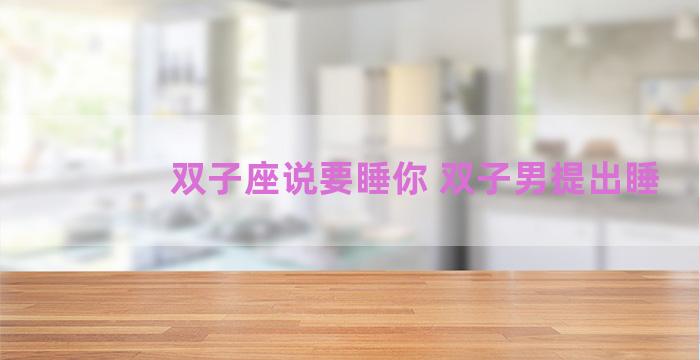 双子座说要睡你 双子男提出睡